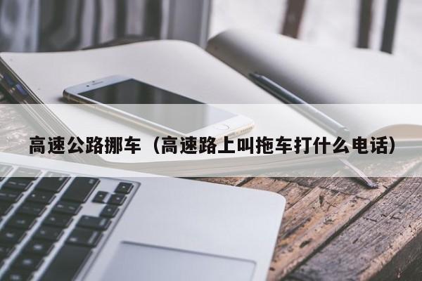 高速公路挪车（高速路上叫拖车打什么电话）