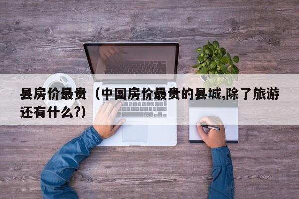 县房价最贵(中国房价最贵的县城,除了旅游还有什么?)