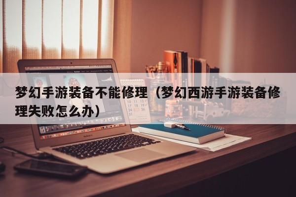 梦幻手游装备不能修理(梦幻西游手游装备修理失败怎么办)