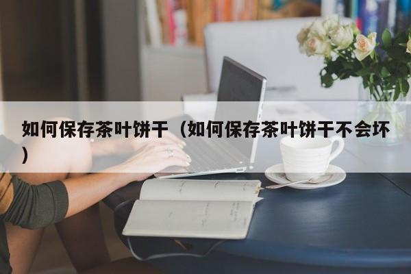如何保存茶叶饼干(如何保存茶叶饼干不会坏)