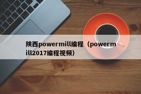 陕西powermill编程（powermill2017编程视频）