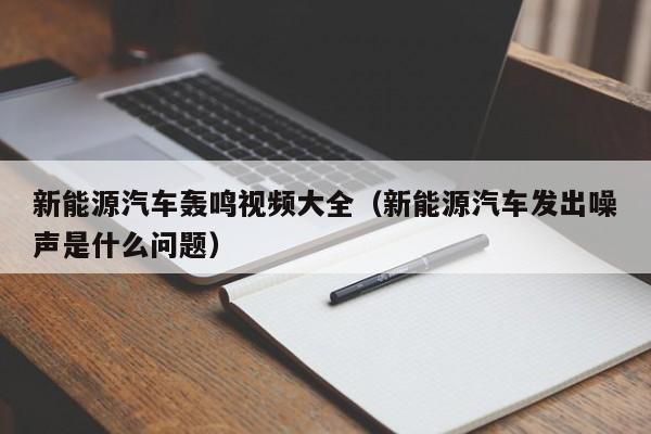 新能源汽车轰鸣视频大全(新能源汽车发出噪声是什么问题)