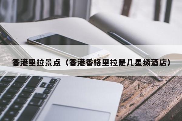 香港里拉景点（香港香格里拉是几星级酒店）