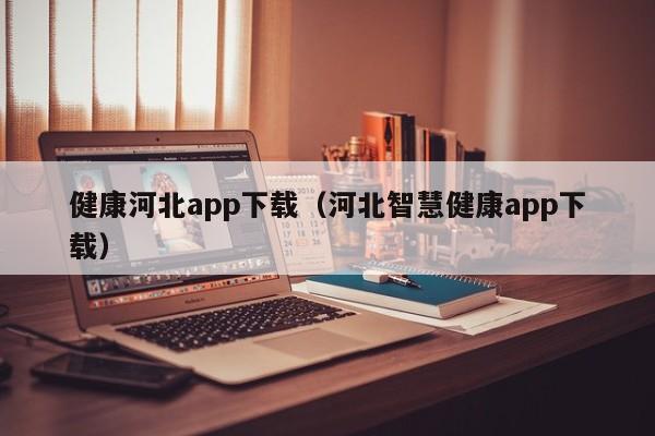健康河北app下载（河北智慧健康app下载）
