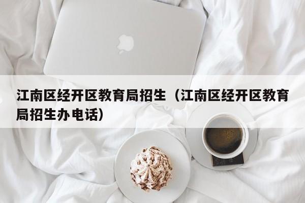 江南区经开区教育局招生(江南区经开区教育局招生办电话)