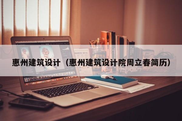 惠州建筑设计(惠州建筑设计院周立春简历)