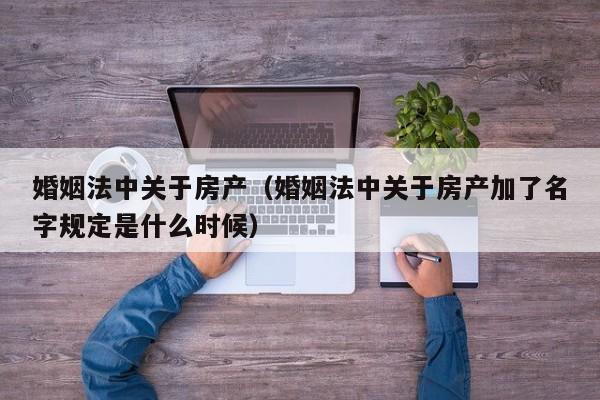 婚姻法中关于房产(婚姻法中关于房产加了名字规定是什么时候)