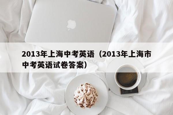 2013年上海中考英语(2013年上海市中考英语试卷答案)