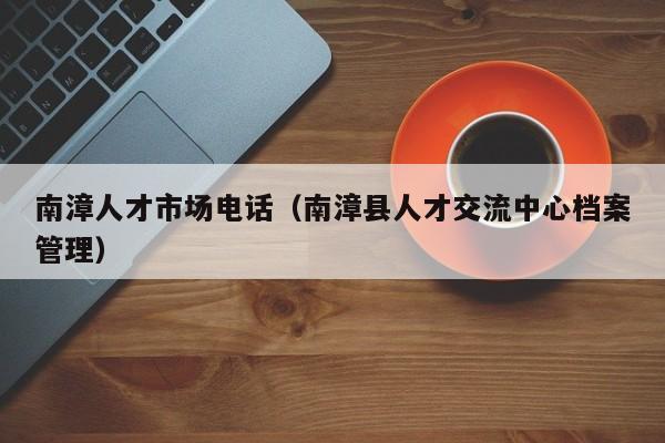 南漳人才市场电话(南漳县人才交流中心档案管理)