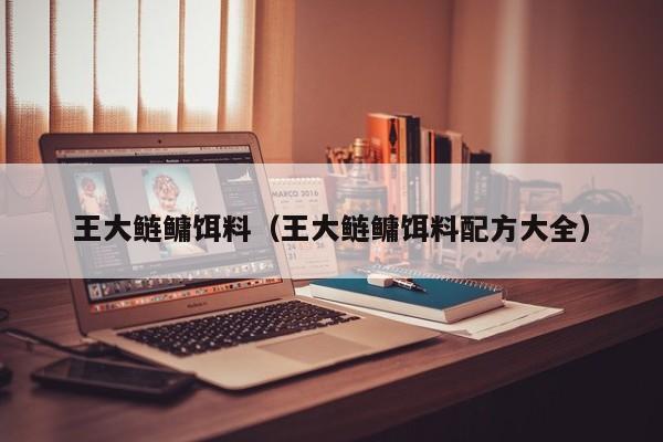 王大鲢鳙饵料(王大鲢鳙饵料配方大全)