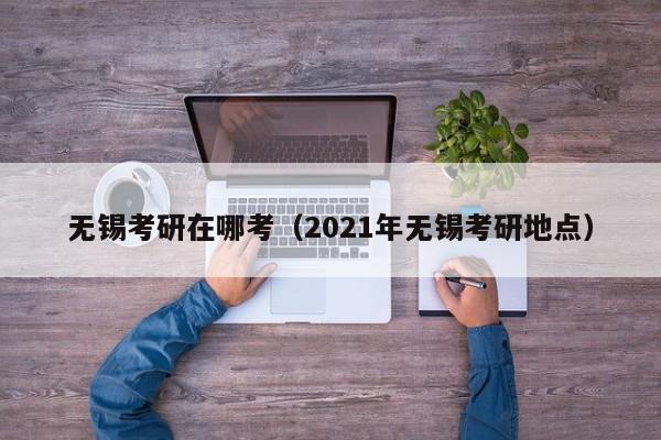 无锡考研在哪考(2021年无锡考研地点)