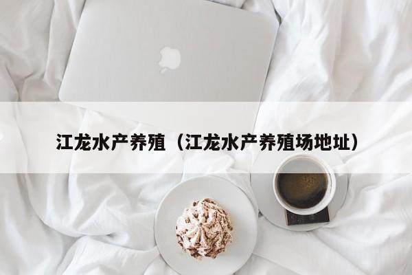 江龙水产养殖(江龙水产养殖场地址)