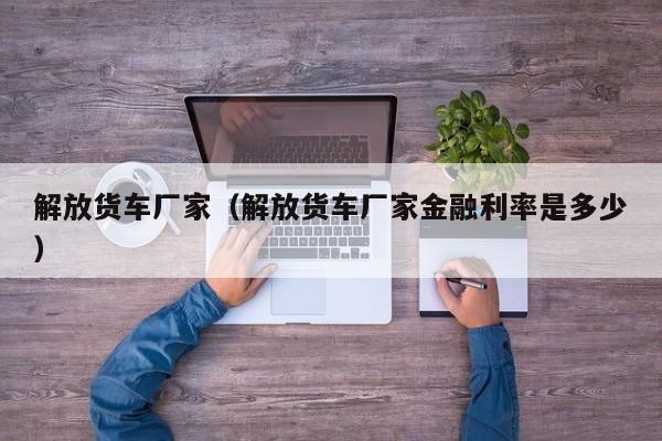 解放货车厂家(解放货车厂家金融利率是多少)