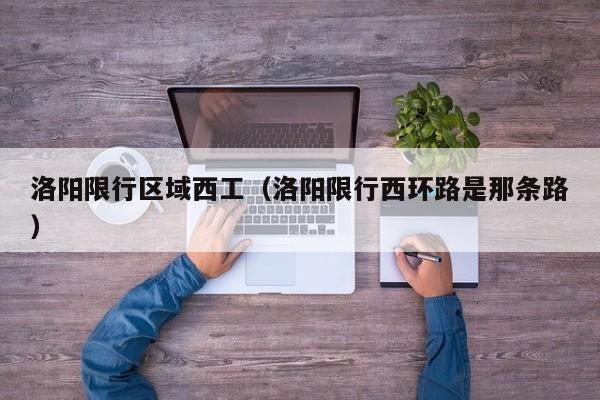 洛阳限行区域西工(洛阳限行西环路是那条路)