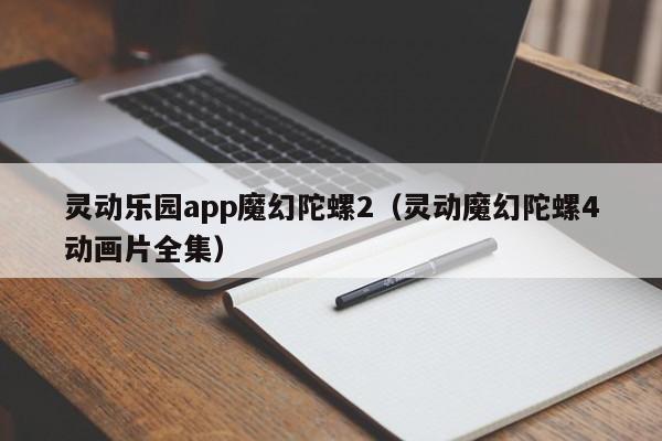 灵动乐园app魔幻陀螺2(灵动魔幻陀螺4动画片全集)
