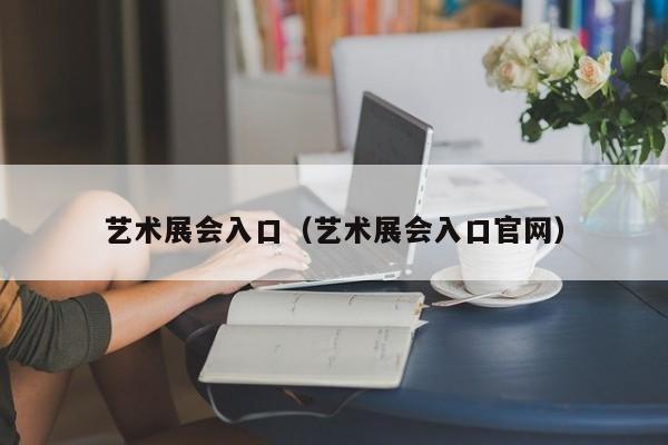 艺术展会入口(艺术展会入口官网)