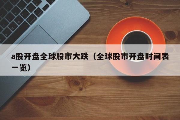 a股开盘全球股市大跌(全球股市开盘时间表一览)