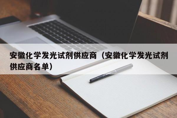 安徽化学发光试剂供应商(安徽化学发光试剂供应商名单)