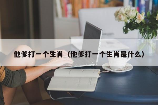 他爹打一个生肖(他爹打一个生肖是什么)